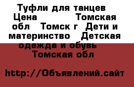 Туфли для танцев › Цена ­ 1 000 - Томская обл., Томск г. Дети и материнство » Детская одежда и обувь   . Томская обл.